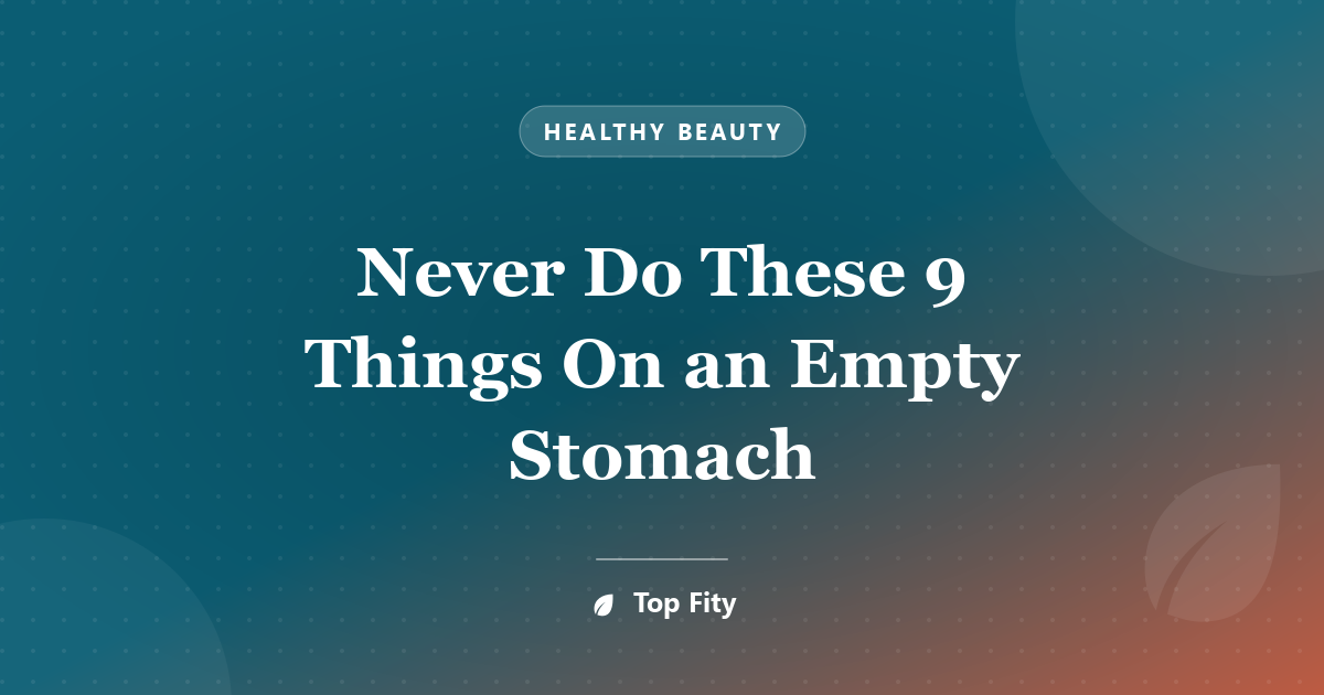 Never Do These 9 Things On an Empty Stomach