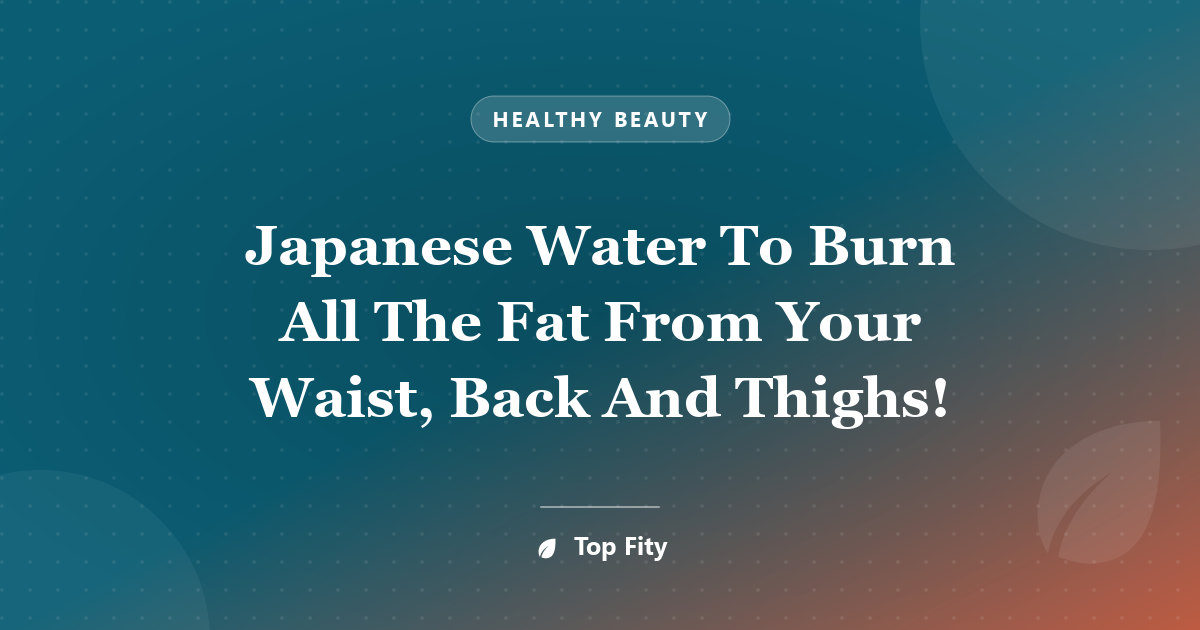 Japanese Water To Burn All The Fat From Your Waist, Back And Thighs!