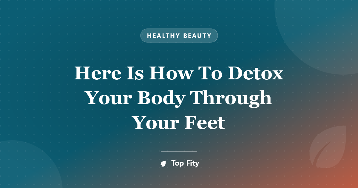 Here Is How To Detox Your Body Through Your Feet