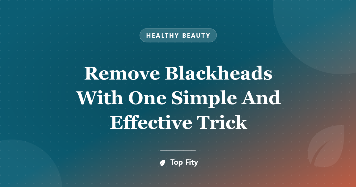 Remove Blackheads With One Simple And Effective Trick
