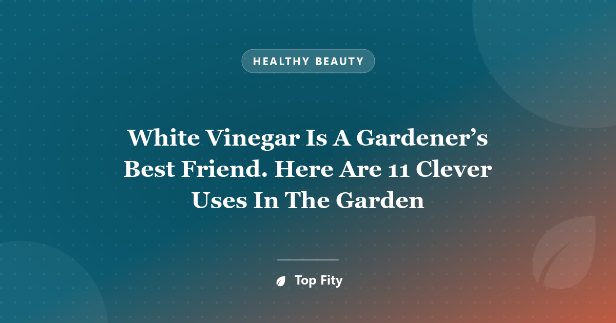 White Vinegar Is A Gardener’s Best Friend. Here Are 11 Clever Uses In The Garden