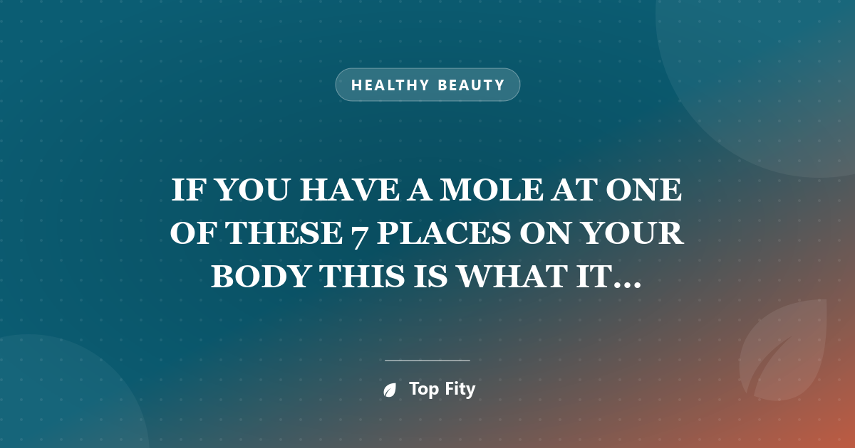 IF YOU HAVE A MOLE AT ONE OF THESE 7 PLACES ON YOUR BODY THIS IS WHAT IT MEANS-YOU WILL BE SURPRISED