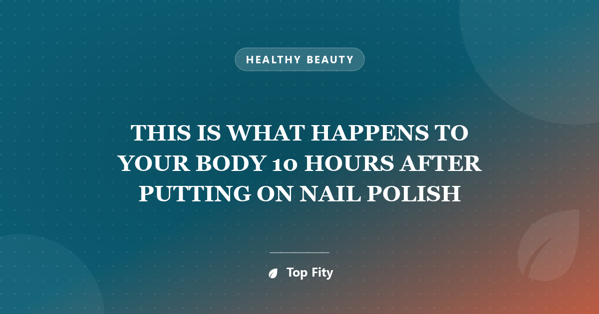 THIS IS WHAT HAPPENS TO YOUR BODY 10 HOURS AFTER PUTTING ON NAIL POLISH