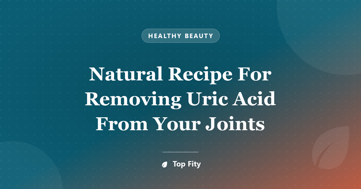 Natural Recipe For Removing Uric Acid From Your Joints