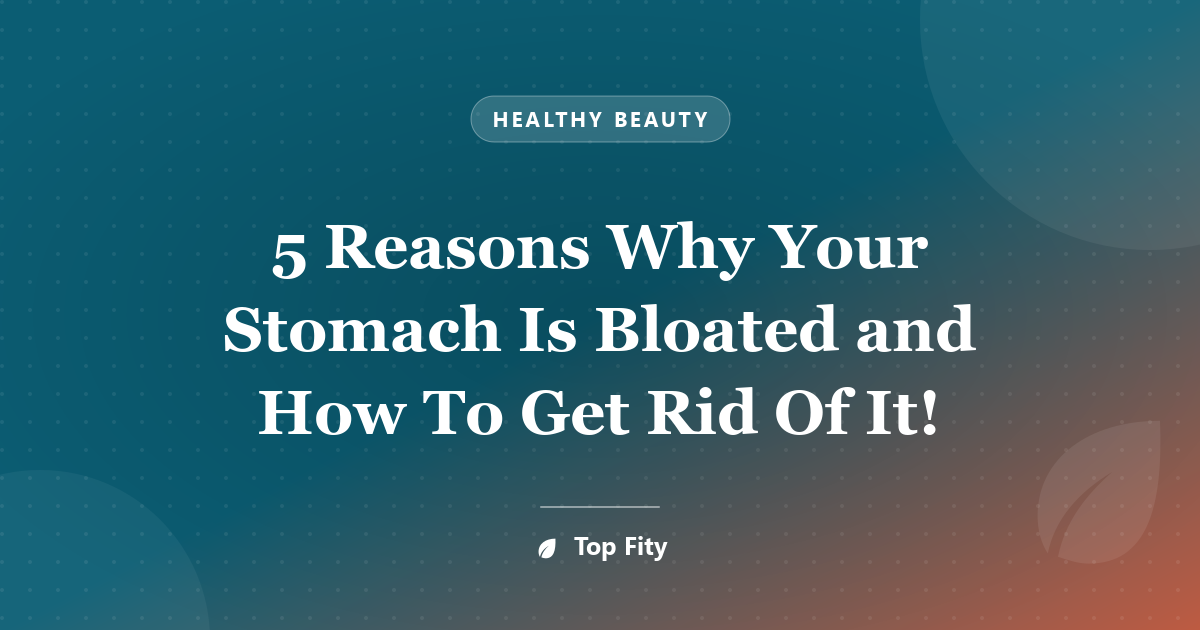 5 Reasons Why Your Stomach Is Bloated and How To Get Rid Of It!
