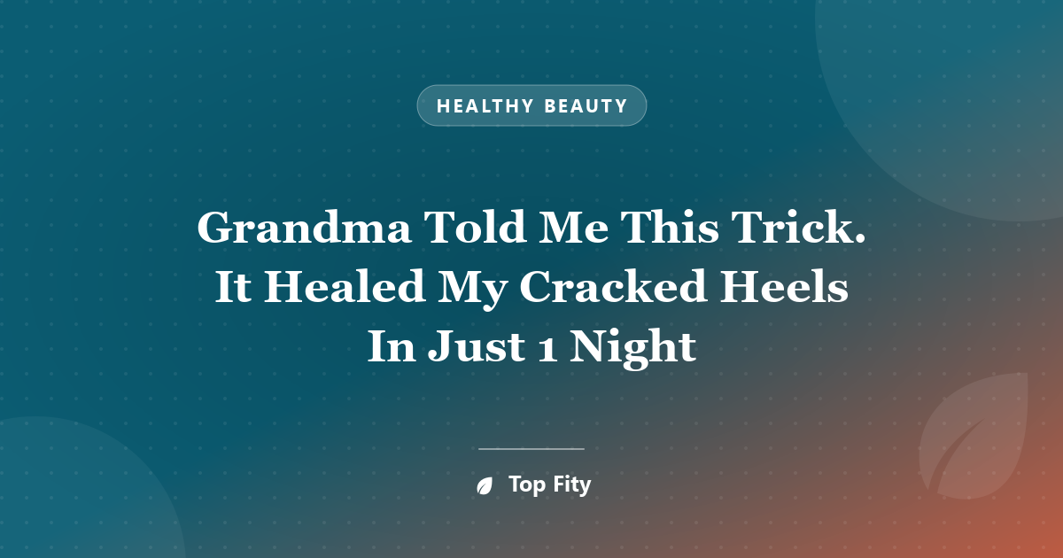 Grandma Told Me This Trick. It Healed My Cracked Heels In Just 1 Night