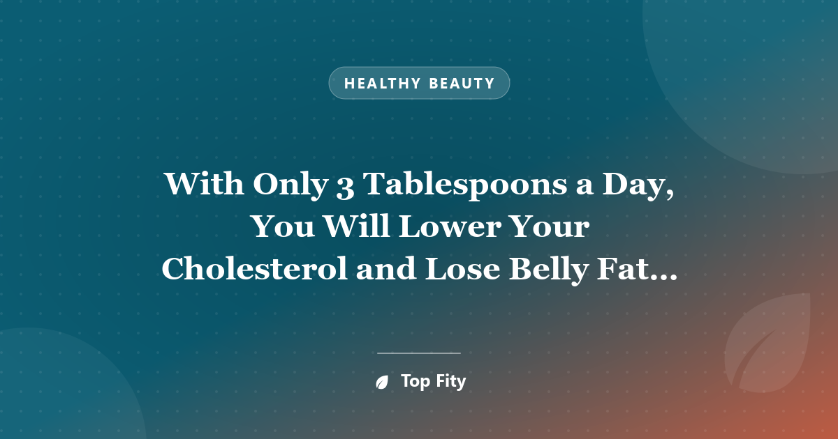 With Only 3 Tablespoons a Day, You Will Lower Your Cholesterol and Lose Belly Fat Like Crazy!!!