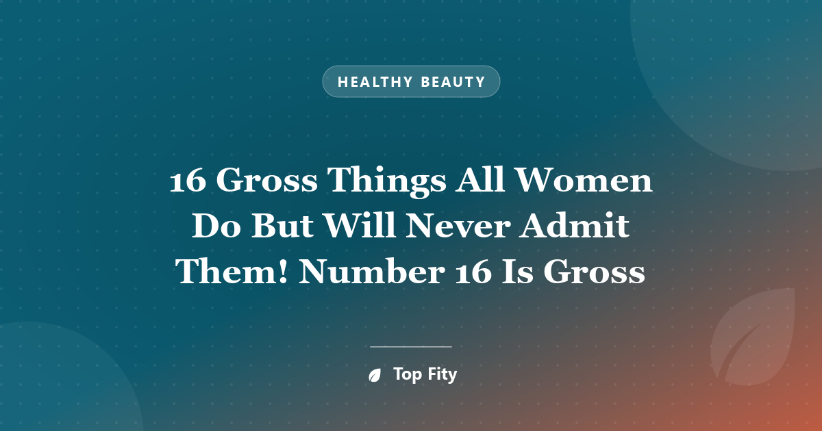 16 Gross Things All Women Do But Will Never Admit Them! Number 16 Is Gross