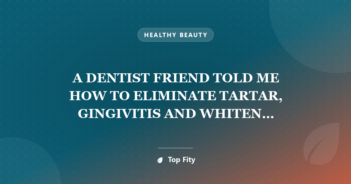 A DENTIST FRIEND TOLD ME HOW TO ELIMINATE TARTAR, GINGIVITIS AND WHITEN MY TEETH IN 4 STEPS WITH THIS HOMEMADE RECIPE