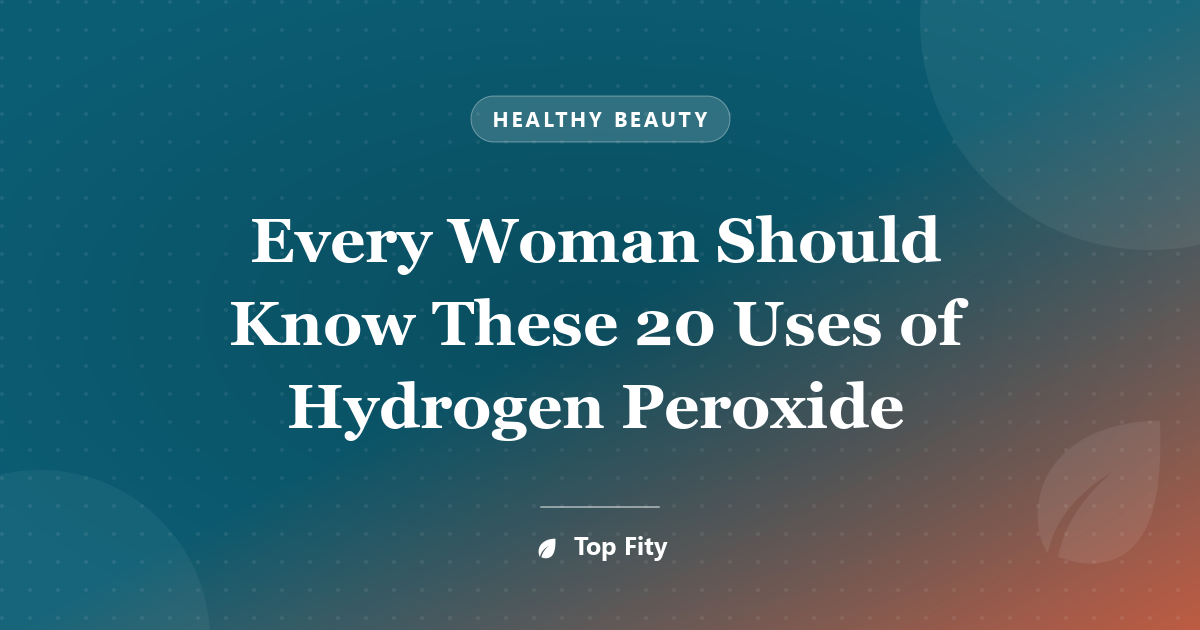 Every Woman Should Know These 20 Uses of Hydrogen Peroxide