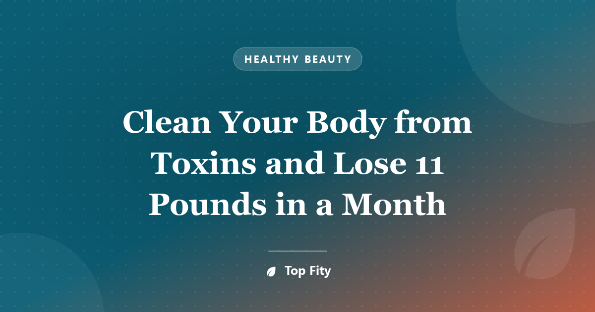 Clean Your Body from Toxins and Lose 11 Pounds in a Month