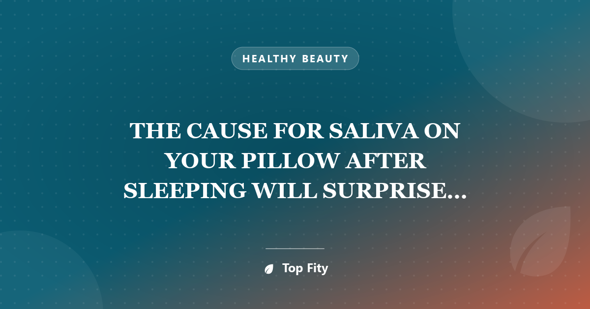 THE CAUSE FOR SALIVA ON YOUR PILLOW AFTER SLEEPING WILL SURPRISE YOU!