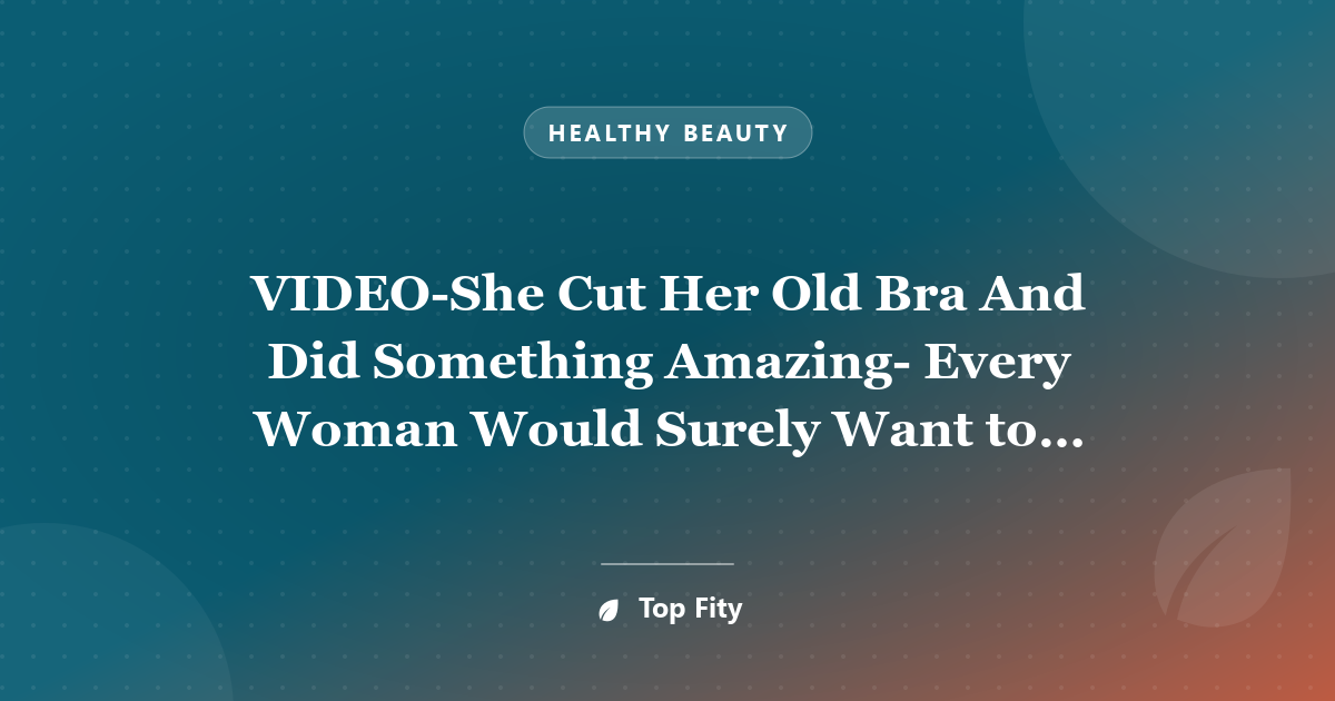 VIDEO-She Cut Her Old Bra And Did Something Amazing- Every Woman Would Surely Want to Do The Same!