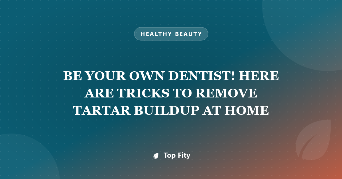 BE YOUR OWN DENTIST! HERE ARE TRICKS TO REMOVE TARTAR BUILDUP AT HOME