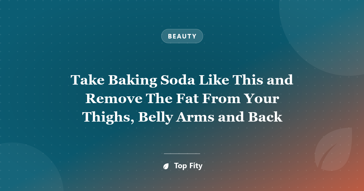 Take Baking Soda Like This and Remove The Fat From Your Thighs, Belly Arms and Back