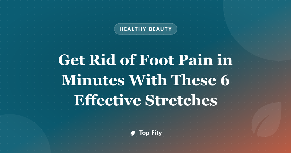 Get Rid of Foot Pain in Minutes With These 6 Effective Stretches