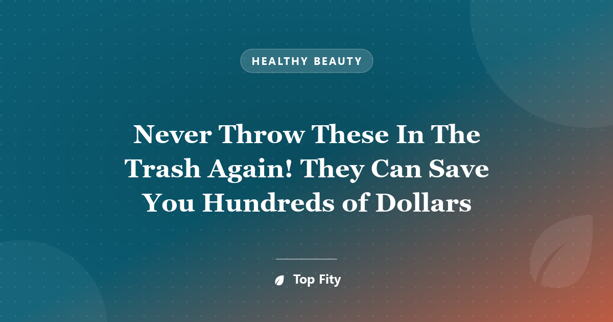 Never Throw These In The Trash Again! They Can Save You Hundreds of Dollars