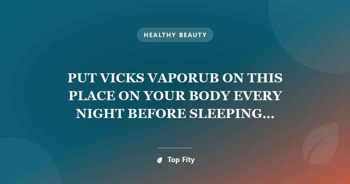 PUT VICKS VAPORUB ON THIS PLACE ON YOUR BODY EVERY NIGHT BEFORE SLEEPING. HERE ARE THE AMAZING EFFECTS