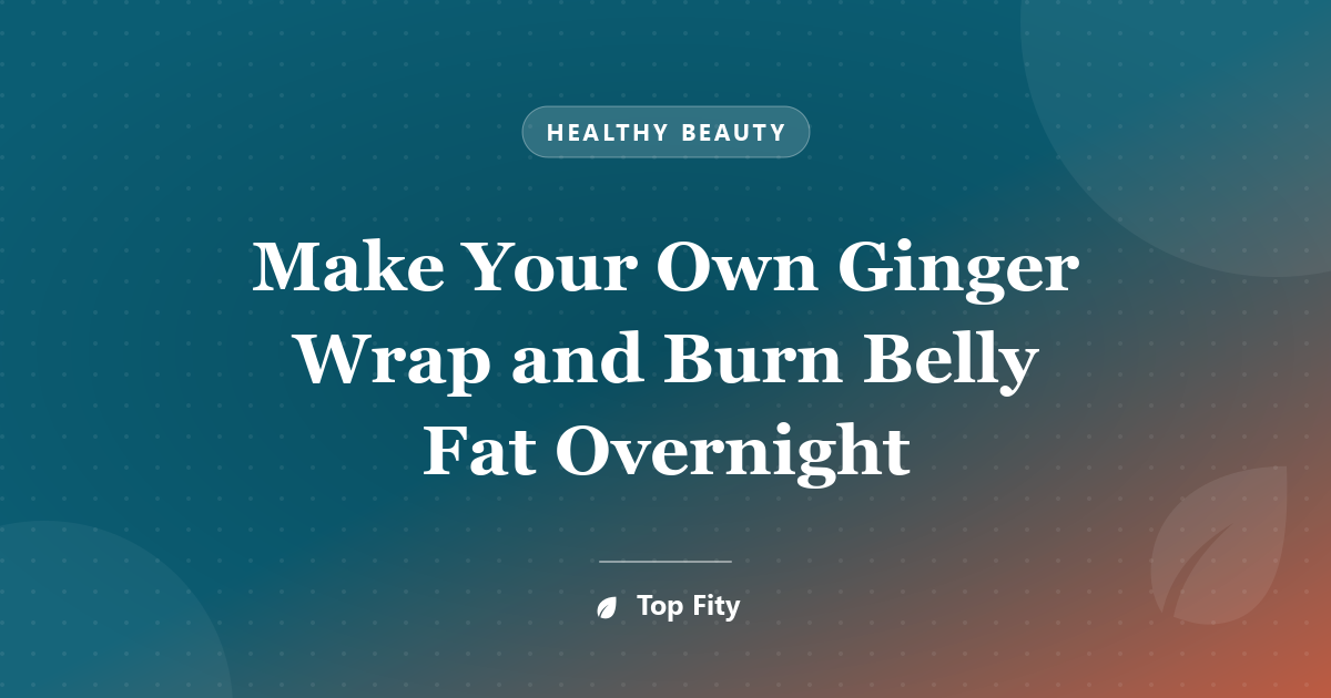 Make Your Own Ginger Wrap and Burn Belly Fat Overnight