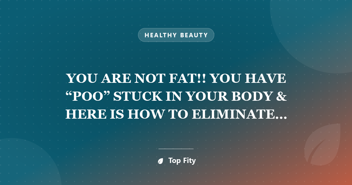 YOU ARE NOT FAT!! YOU HAVE “POO” STUCK IN YOUR BODY & HERE IS HOW TO ELIMINATE IT INSTANTLY