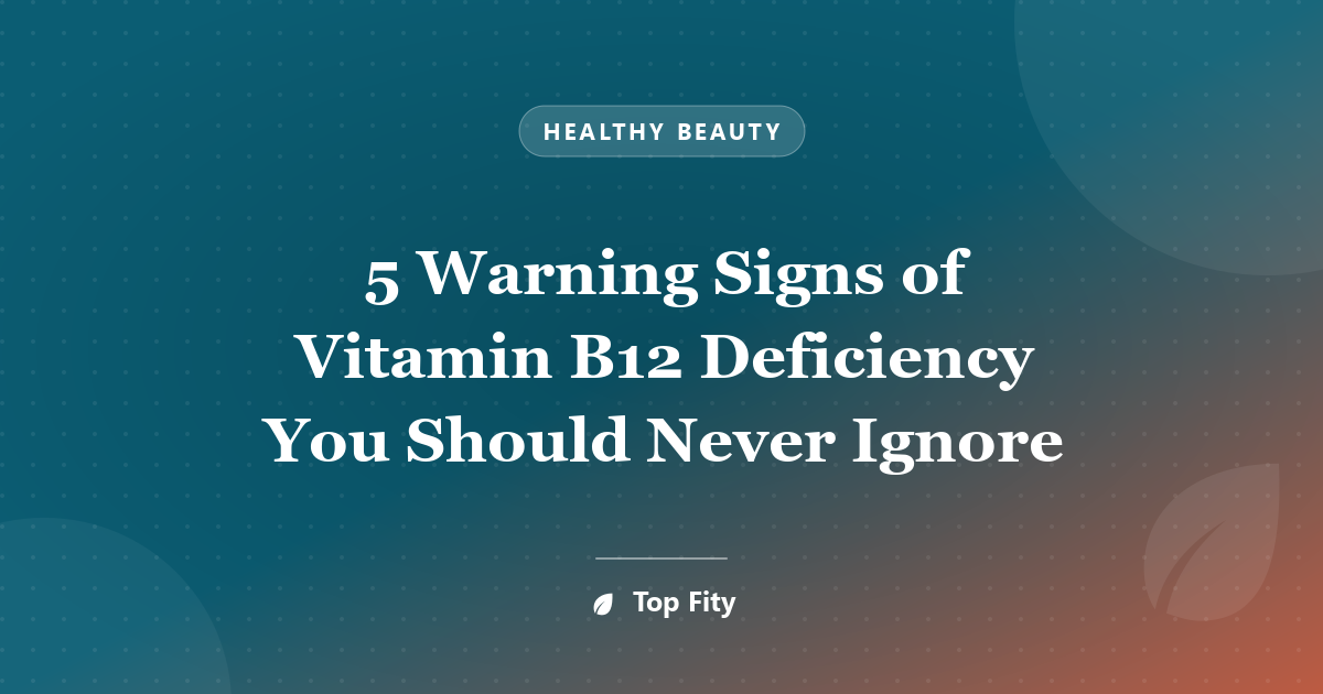 5 Warning Signs of Vitamin B12 Deficiency You Should Never Ignore