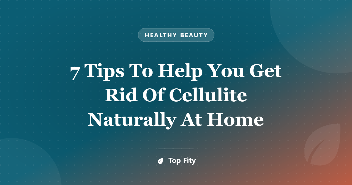 7 Tips To Help You Get Rid Of Cellulite Naturally At Home