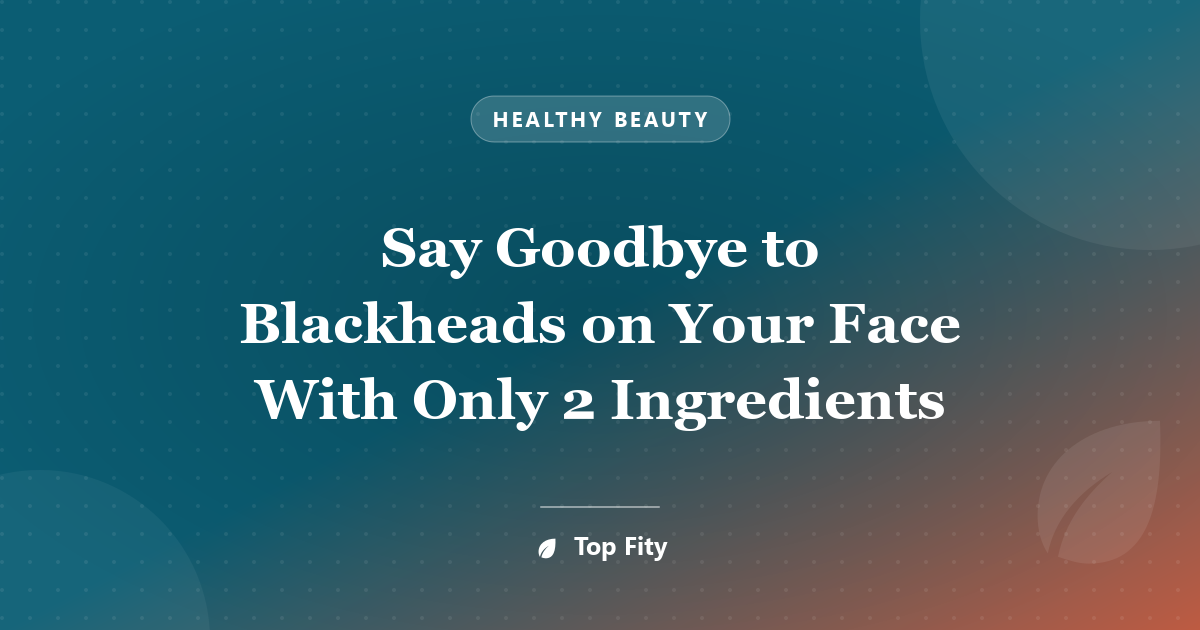 Say Goodbye to Blackheads on Your Face With Only 2 Ingredients