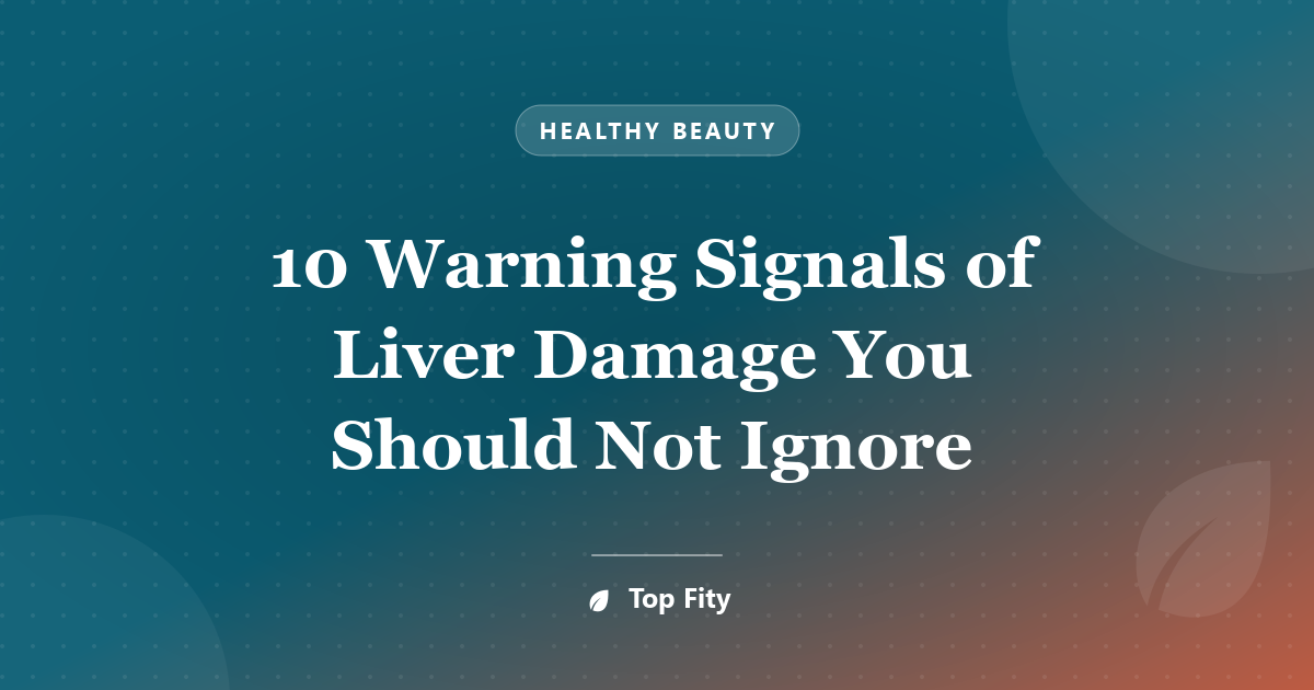 10 Warning Signals of Liver Damage You Should Not Ignore
