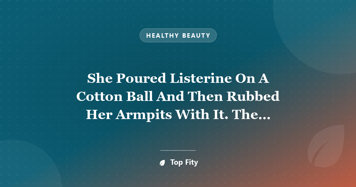 She Poured Listerine On A Cotton Ball And Then Rubbed Her Armpits With It. The Results She Got Were Amazing
