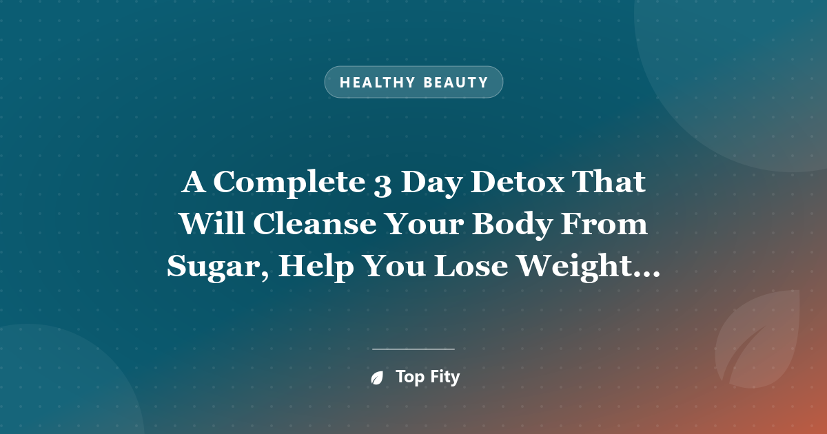 A Complete 3 Day Detox That Will Cleanse Your Body From Sugar, Help You Lose Weight And Boost Your Health