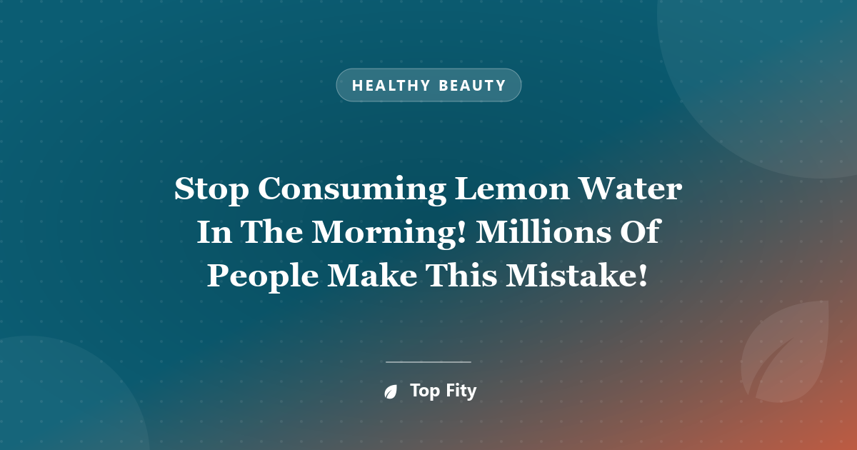 Stop Consuming Lemon Water In The Morning! Millions Of People Make This Mistake!