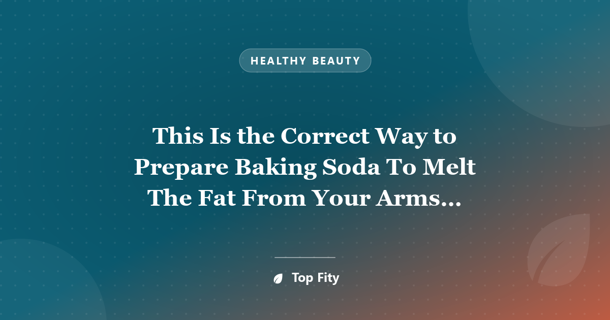 This Is the Correct Way to Prepare Baking Soda To Melt The Fat From Your Arms, Thighs, Back And Belly