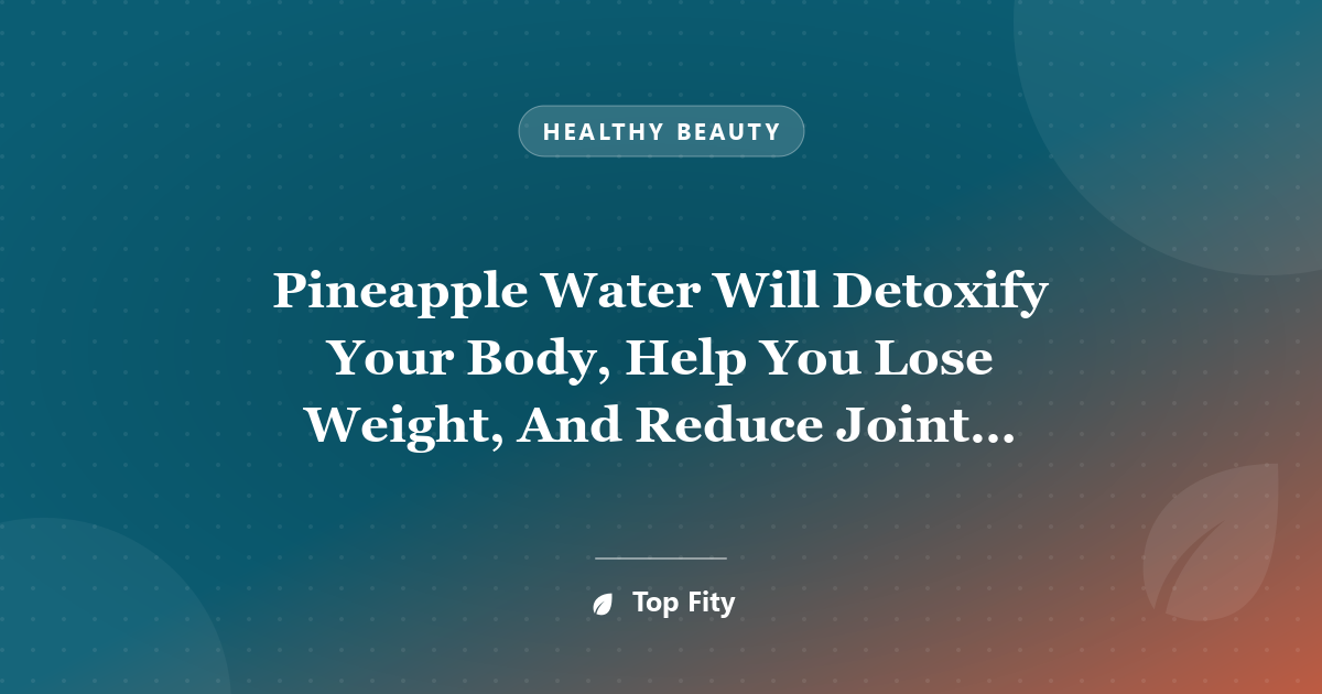 Pineapple Water Will Detoxify Your Body, Help You Lose Weight, And Reduce Joint Swelling And Pain