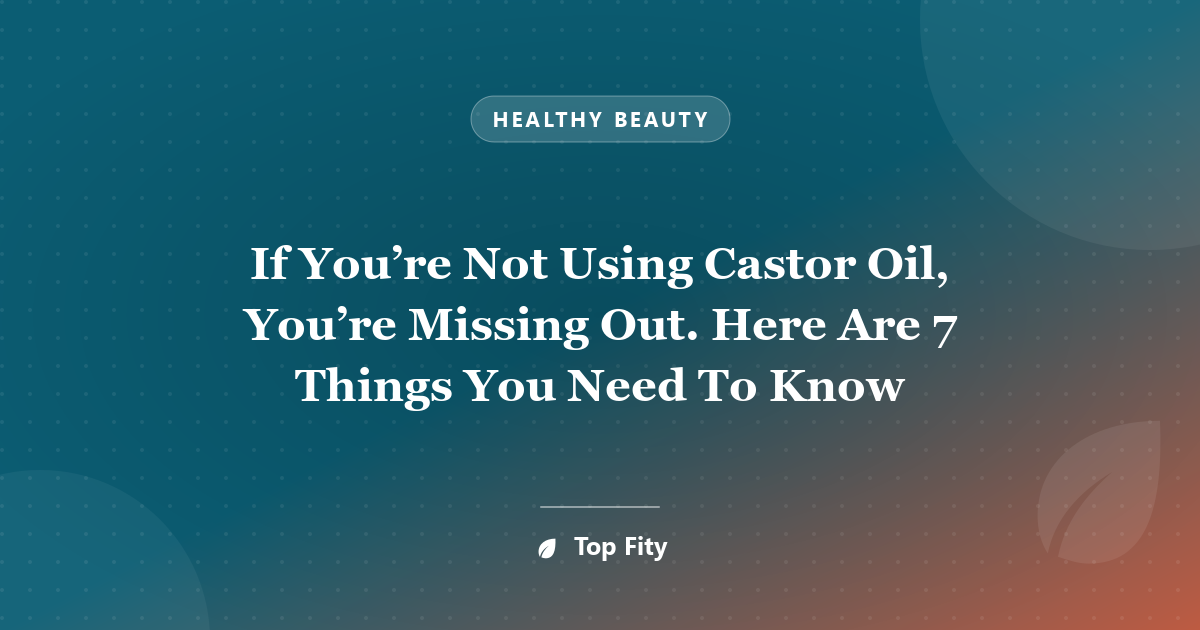 If You’re Not Using Castor Oil, You’re Missing Out. Here Are 7 Things You Need To Know