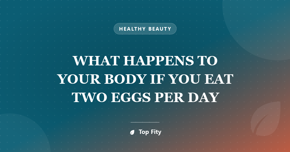 WHAT HAPPENS TO YOUR BODY IF YOU EAT TWO EGGS PER DAY