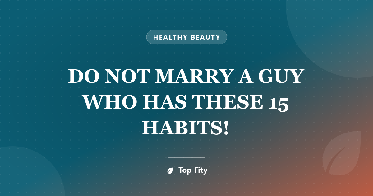 DO NOT MARRY A GUY WHO HAS THESE 15 HABITS!