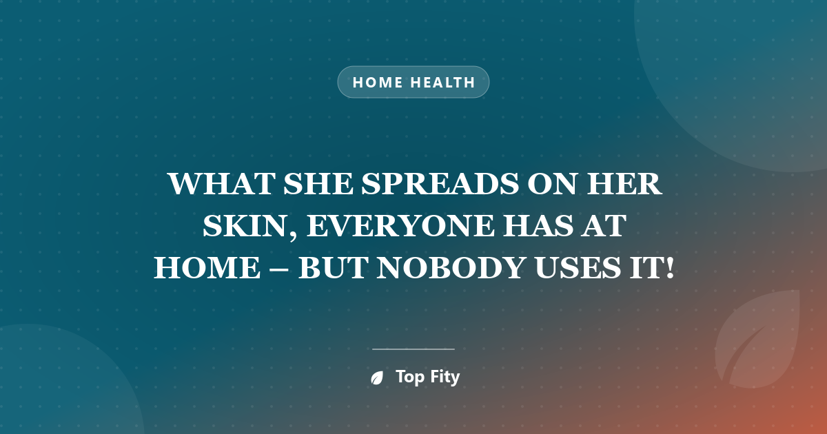 WHAT SHE SPREADS ON HER SKIN, EVERYONE HAS AT HOME – BUT NOBODY USES IT!