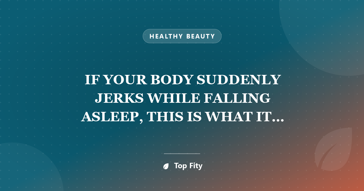 IF YOUR BODY SUDDENLY JERKS WHILE FALLING ASLEEP, THIS IS WHAT IT MEANS