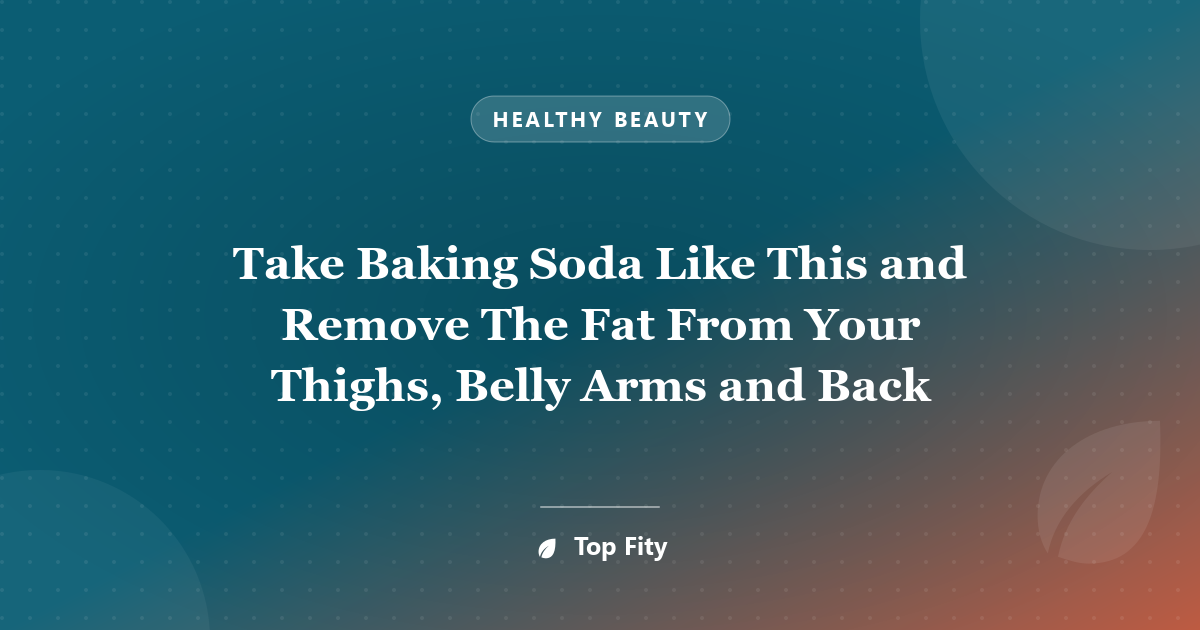 Take Baking Soda Like This and Remove The Fat From Your Thighs, Belly Arms and Back