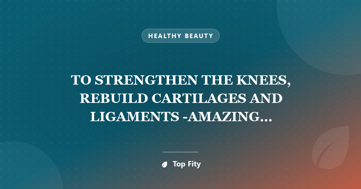 TO STRENGTHEN THE KNEES, REBUILD CARTILAGES AND LIGAMENTS -AMAZING DRINK RECIPE