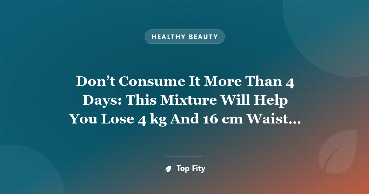 Don’t Consume It More Than 4 Days: This Mixture Will Help You Lose 4 kg And 16 cm Waist In Just 4 Days (Recipe)