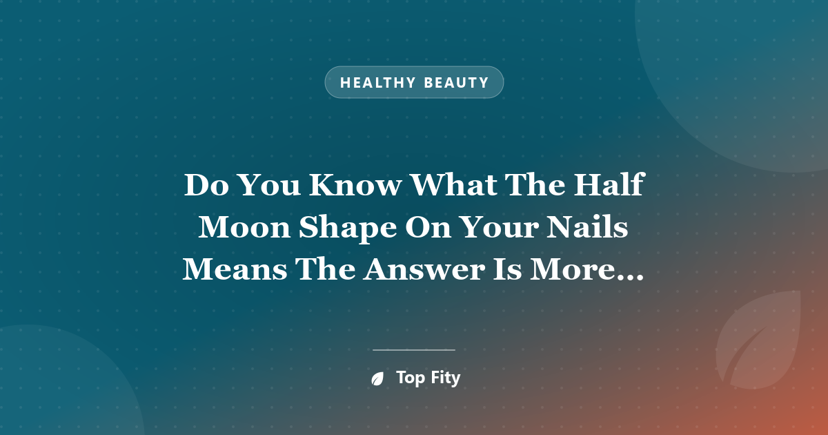 Do You Know What The Half Moon Shape On Your Nails Means The Answer Is More Important Than You Think
