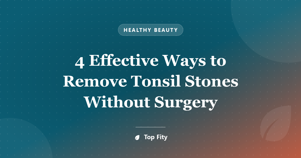4 Effective Ways to Remove Tonsil Stones Without Surgery