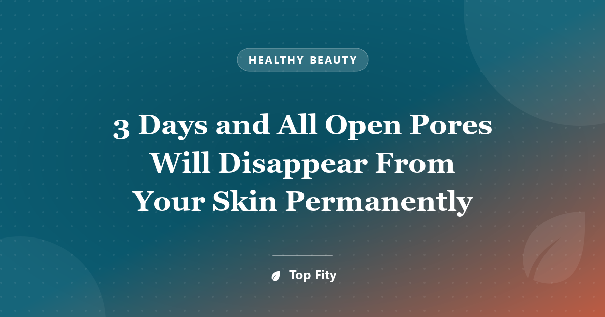 3 Days and All Open Pores Will Disappear From Your Skin Permanently