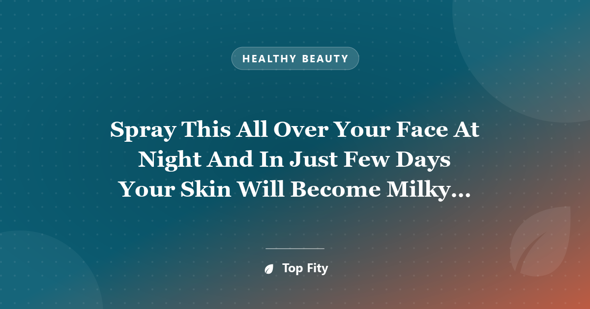 Spray This All Over Your Face At Night And In Just Few Days Your Skin Will Become Milky White And Spotless!