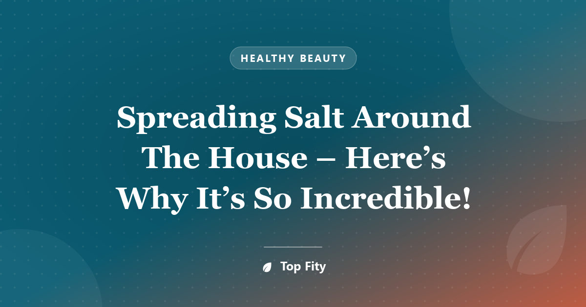 Spreading Salt Around The House – Here’s Why It’s So Incredible!