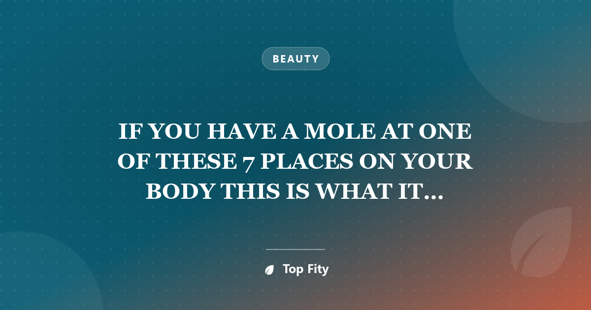 IF YOU HAVE A MOLE AT ONE OF THESE 7 PLACES ON YOUR BODY THIS IS WHAT IT MEANS-YOU WILL BE SURPRISED