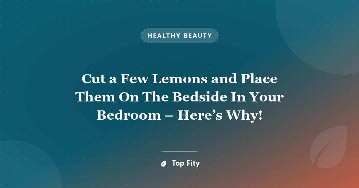 Cut a Few Lemons and Place Them On The Bedside In Your Bedroom – Here’s Why!