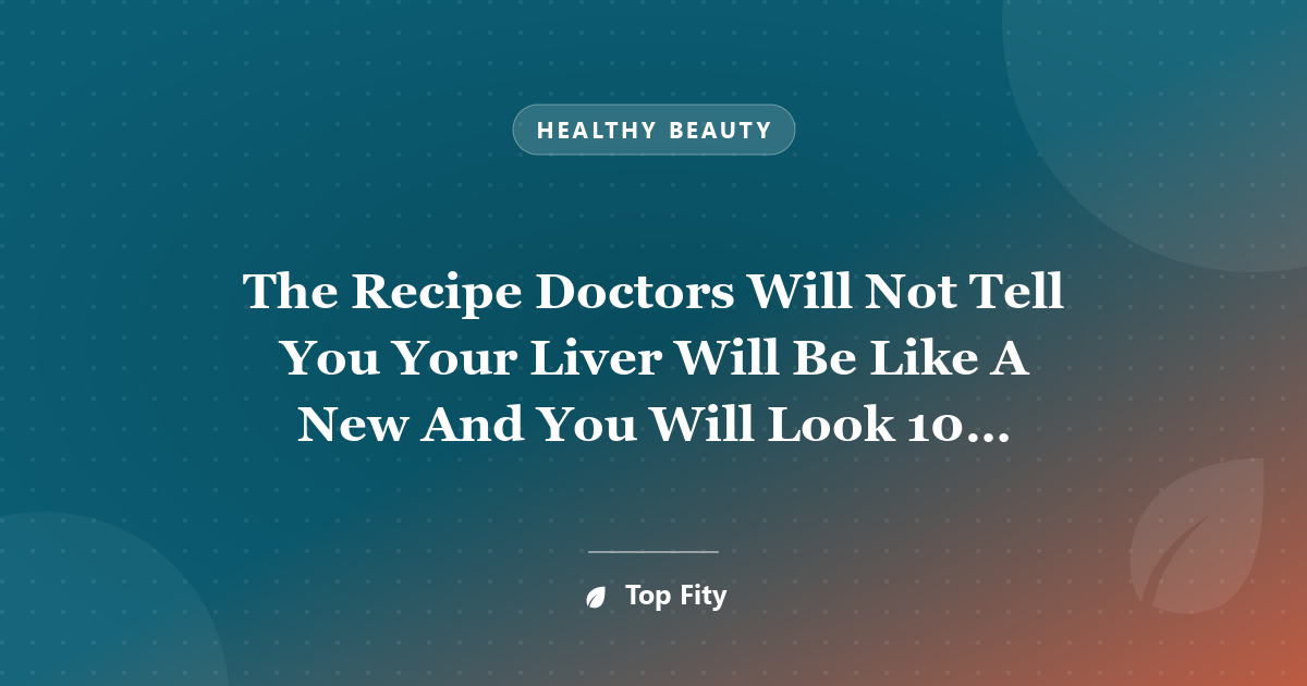 The Recipe Doctors Will Not Tell You Your Liver Will Be Like A New And You Will Look 10 Years Younger!