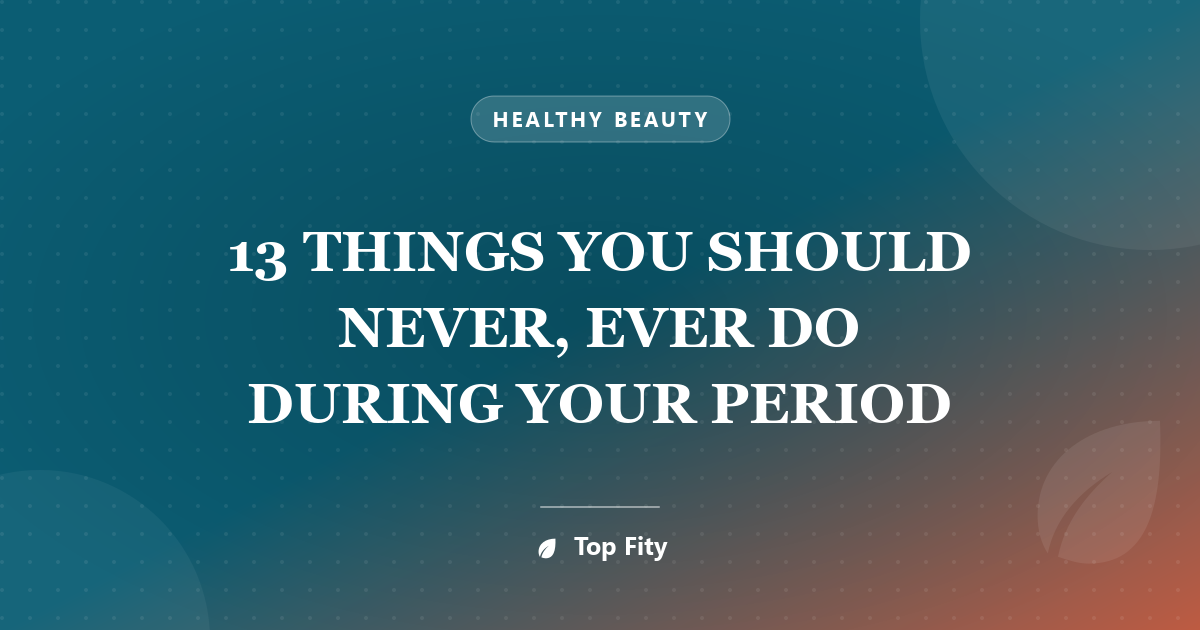 13 THINGS YOU SHOULD NEVER, EVER DO DURING YOUR PERIOD